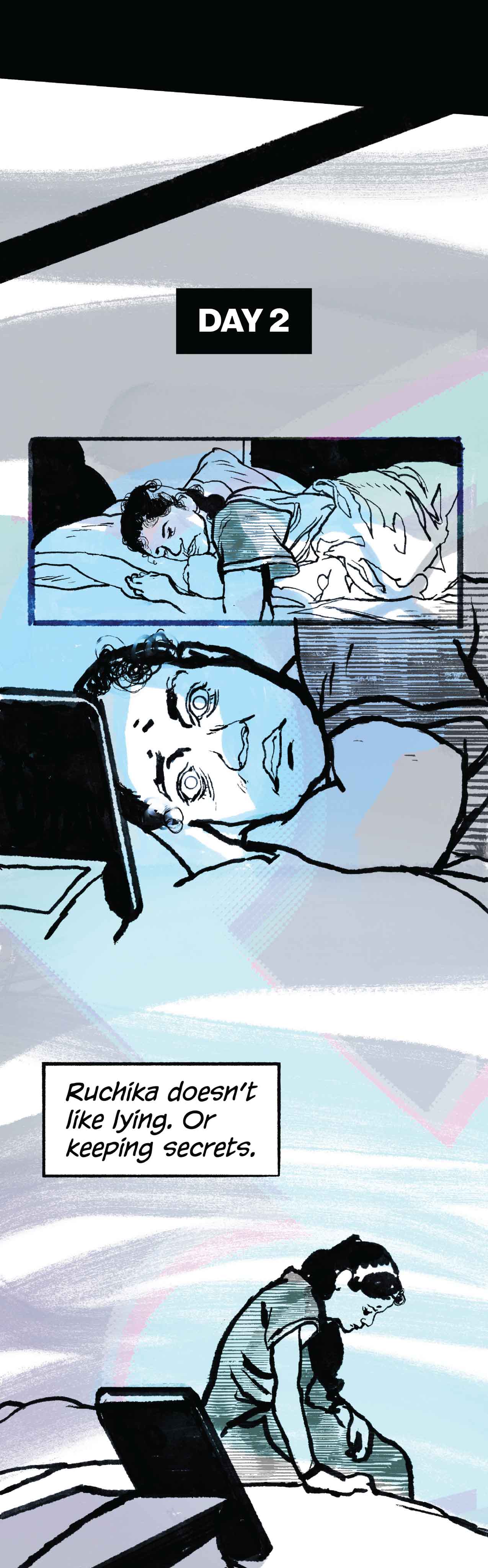 Day 2. Ruchika is sleeping. She opens her eyes. The phone is staring at her. She is bathed in its glow. Narration: "Ruchika doesn't like lying. Or keeping secrets."